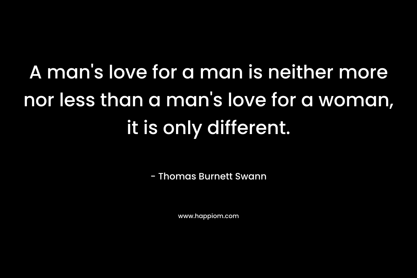 A man's love for a man is neither more nor less than a man's love for a woman, it is only different.