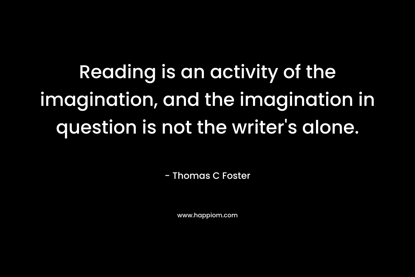 Reading is an activity of the imagination, and the imagination in question is not the writer's alone.