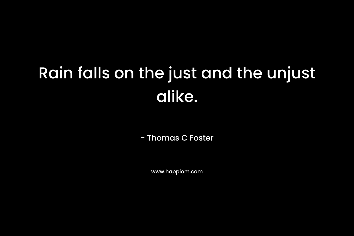 Rain falls on the just and the unjust alike. – Thomas C Foster