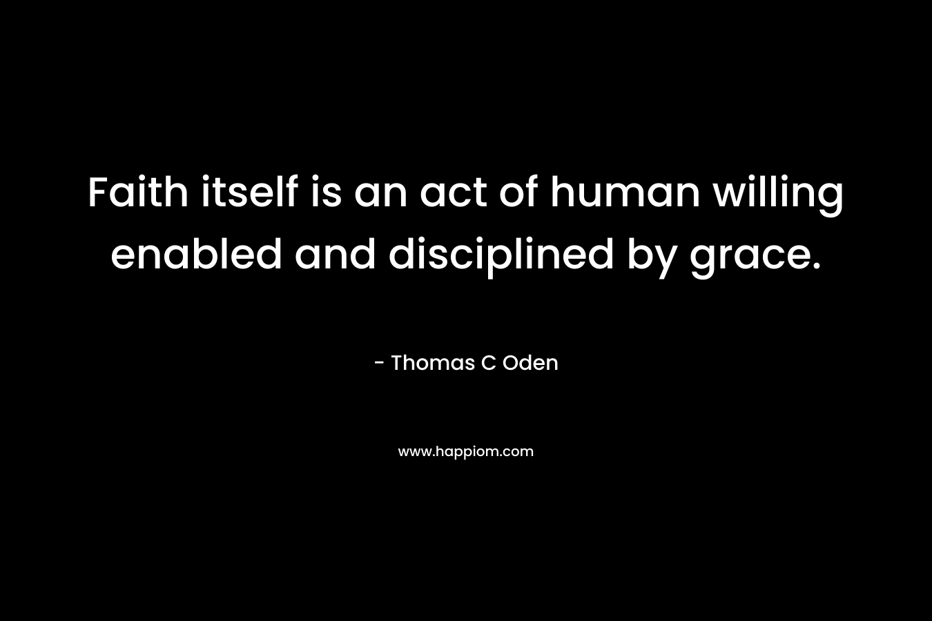 Faith itself is an act of human willing enabled and disciplined by grace. – Thomas C Oden