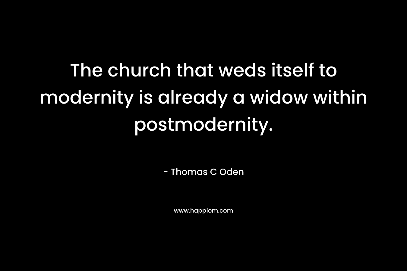 The church that weds itself to modernity is already a widow within postmodernity. – Thomas C Oden