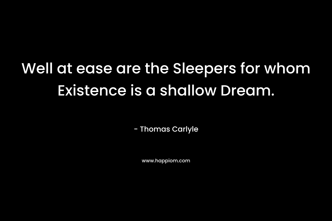 Well at ease are the Sleepers for whom Existence is a shallow Dream. – Thomas Carlyle