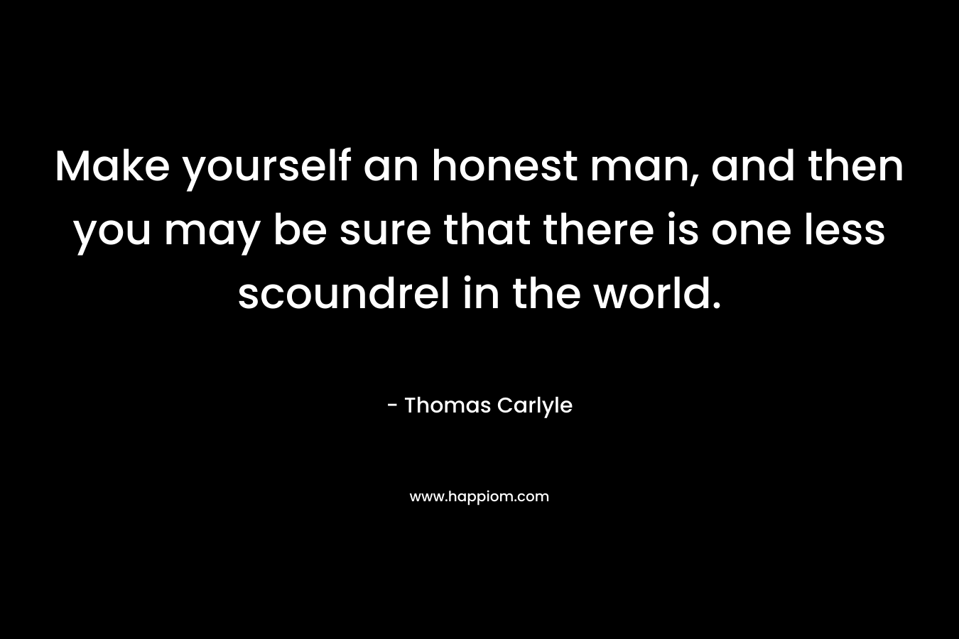 Make yourself an honest man, and then you may be sure that there is one less scoundrel in the world. – Thomas Carlyle