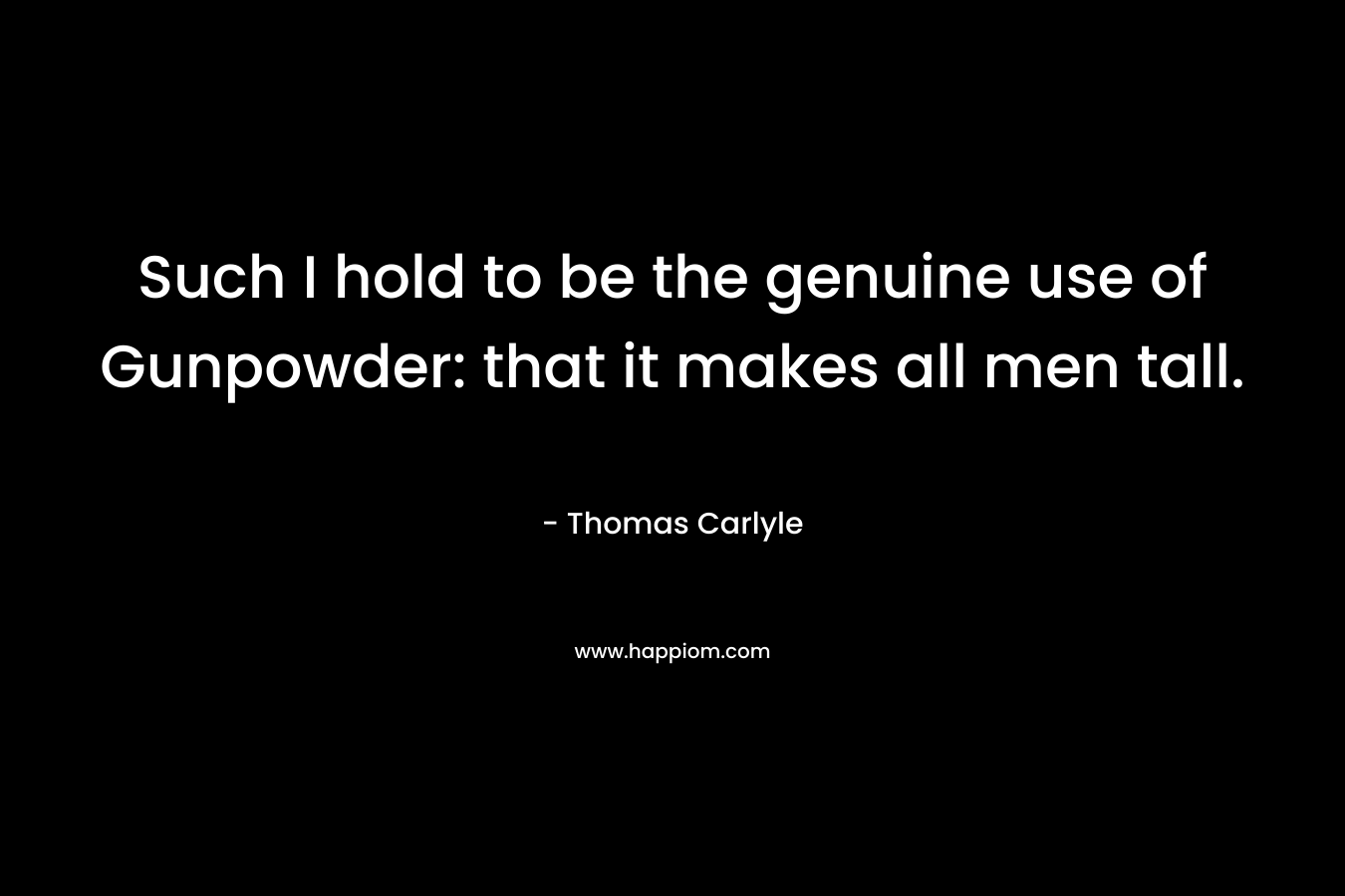 Such I hold to be the genuine use of Gunpowder: that it makes all men tall. – Thomas Carlyle