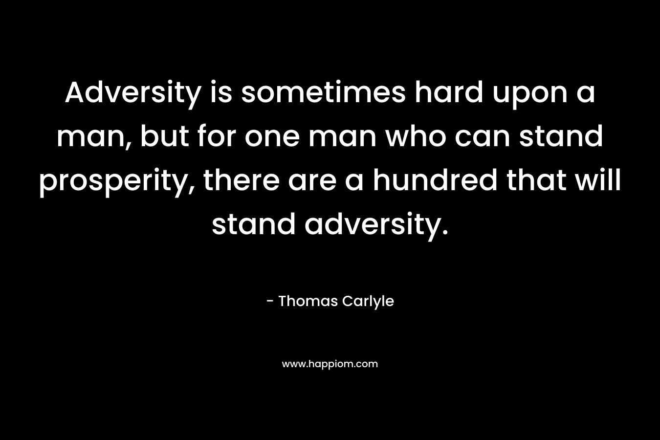 Adversity is sometimes hard upon a man, but for one man who can stand prosperity, there are a hundred that will stand adversity. – Thomas Carlyle