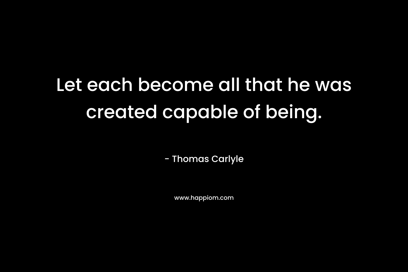 Let each become all that he was created capable of being. – Thomas Carlyle