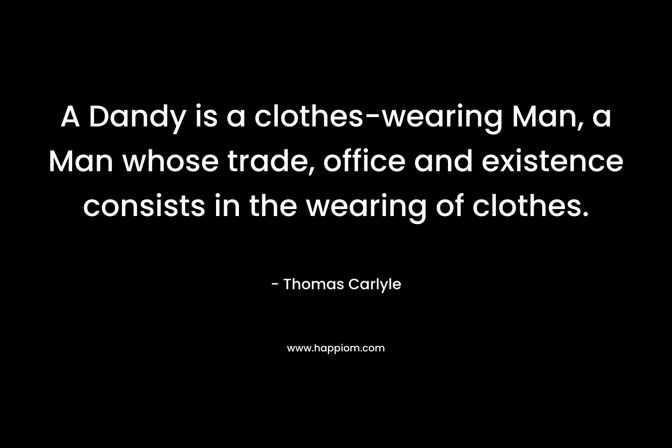 A Dandy is a clothes-wearing Man, a Man whose trade, office and existence consists in the wearing of clothes. – Thomas Carlyle
