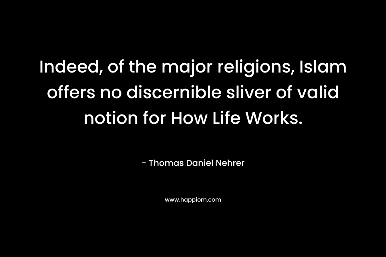 Indeed, of the major religions, Islam offers no discernible sliver of valid notion for How Life Works. – Thomas Daniel Nehrer