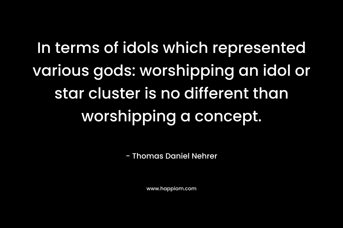 In terms of idols which represented various gods: worshipping an idol or star cluster is no different than worshipping a concept. – Thomas Daniel Nehrer