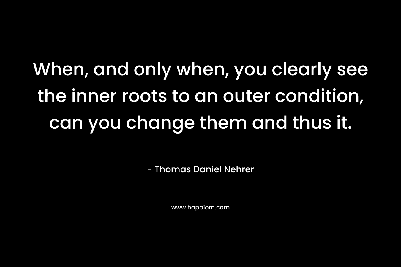 When, and only when, you clearly see the inner roots to an outer condition, can you change them and thus it.