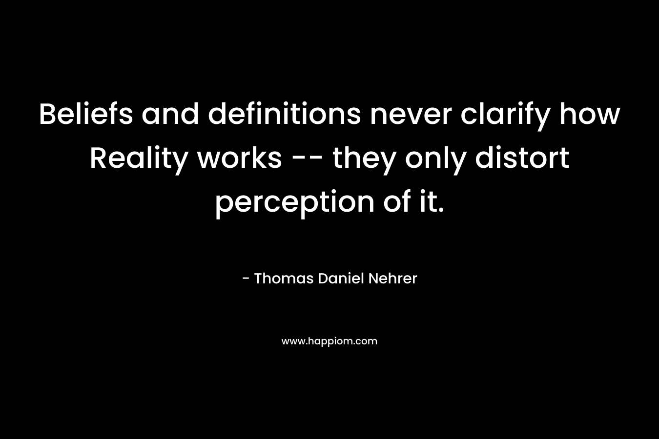 Beliefs and definitions never clarify how Reality works — they only distort perception of it. – Thomas Daniel Nehrer