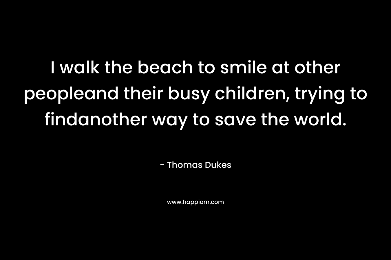 I walk the beach to smile at other peopleand their busy children, trying to findanother way to save the world.