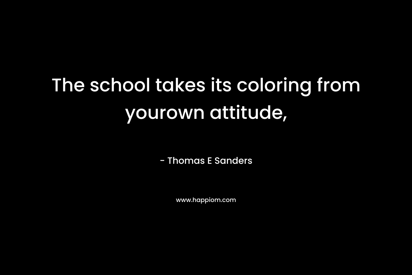 The school takes its coloring from yourown attitude,