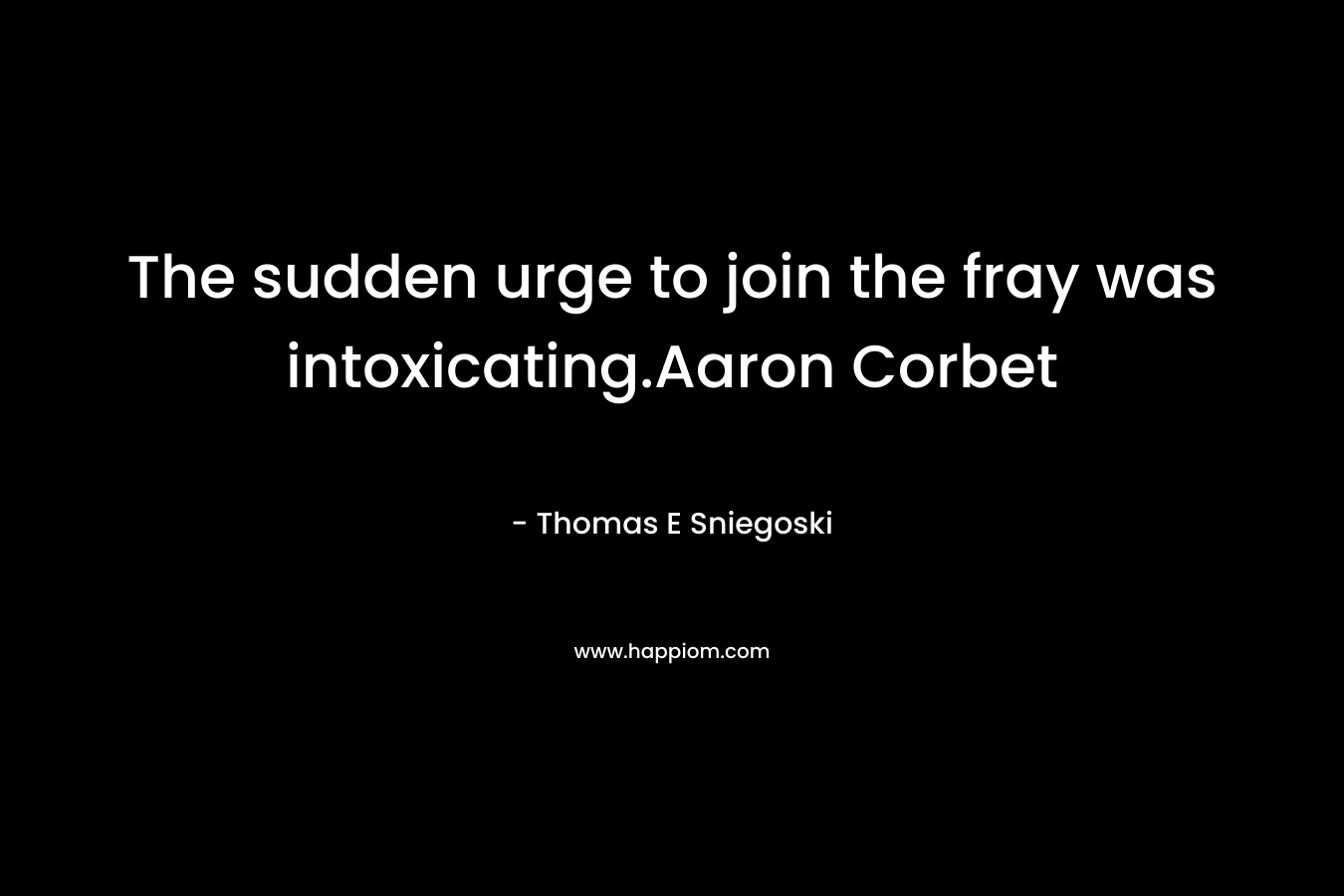 The sudden urge to join the fray was intoxicating.Aaron Corbet – Thomas E Sniegoski