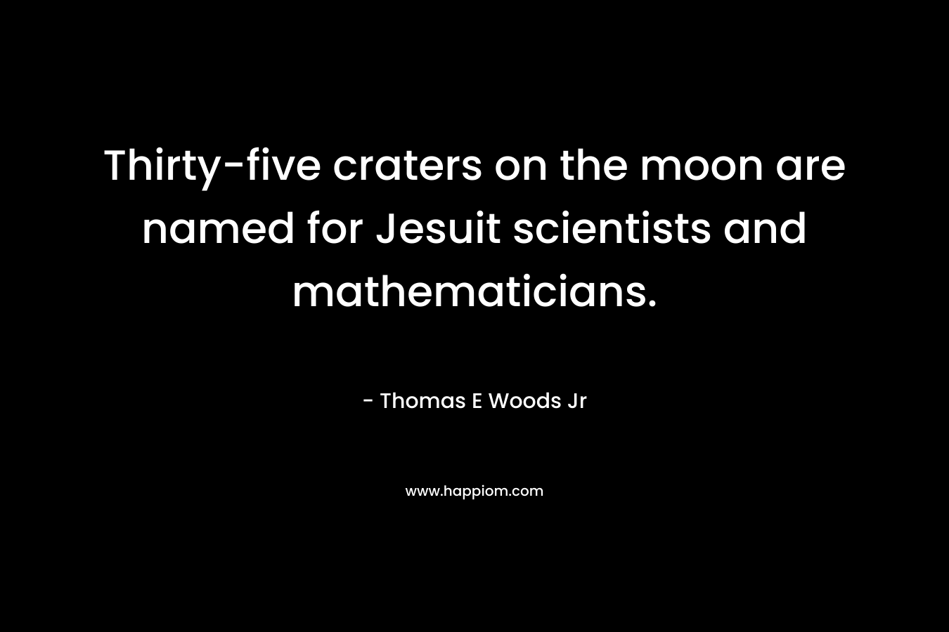 Thirty-five craters on the moon are named for Jesuit scientists and mathematicians. 