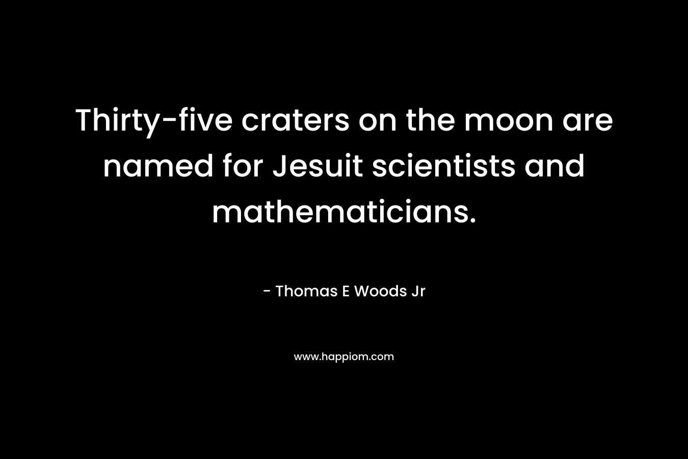 Thirty-five craters on the moon are named for Jesuit scientists and mathematicians. – Thomas E Woods Jr