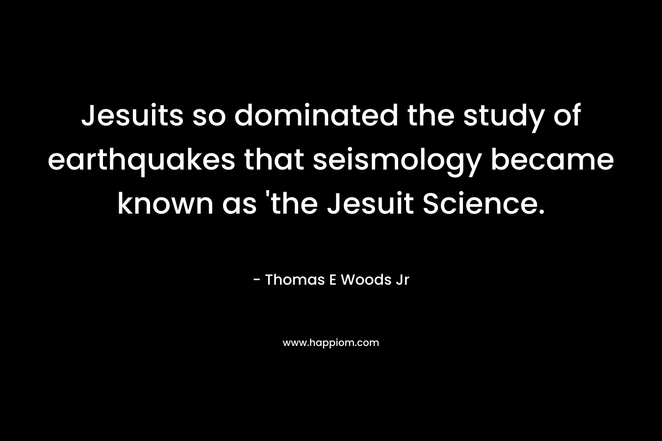 Jesuits so dominated the study of earthquakes that seismology became known as ‘the Jesuit Science. – Thomas E Woods Jr