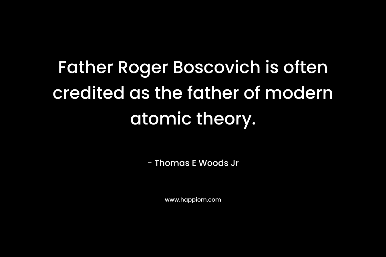 Father Roger Boscovich is often credited as the father of modern atomic theory.