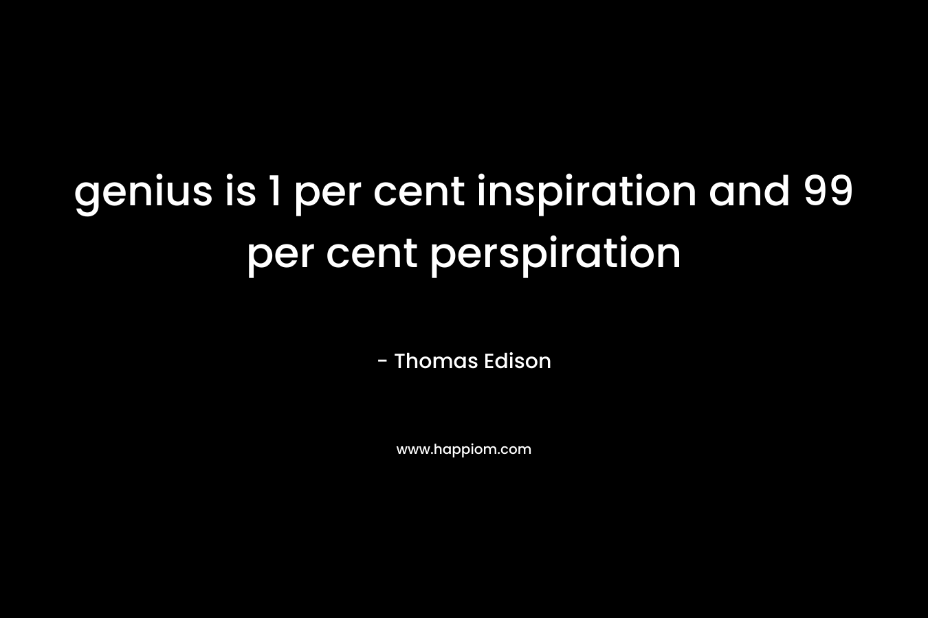 genius is 1 per cent inspiration and 99 per cent perspiration – Thomas Edison