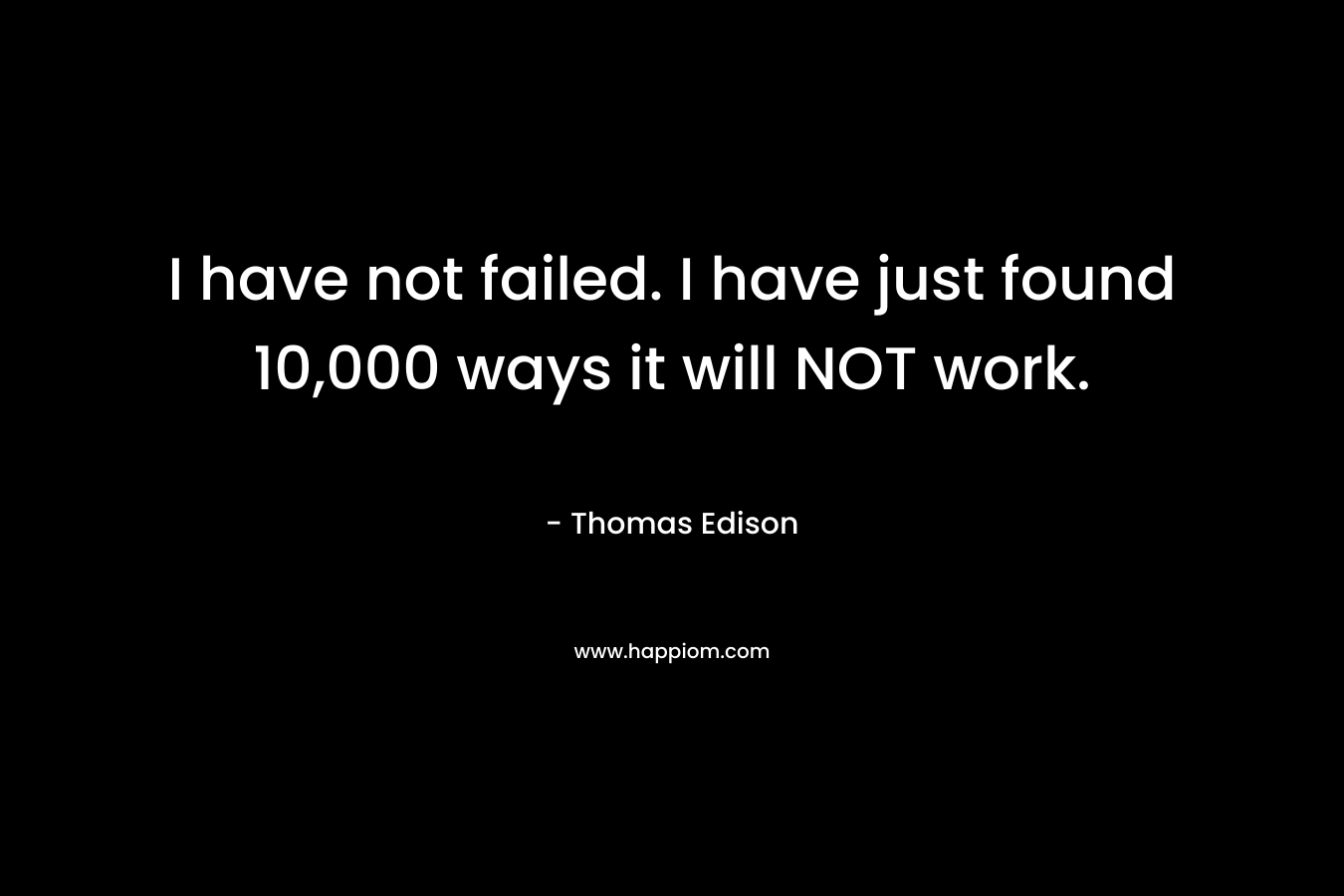 I have not failed. I have just found 10,000 ways it will NOT work.