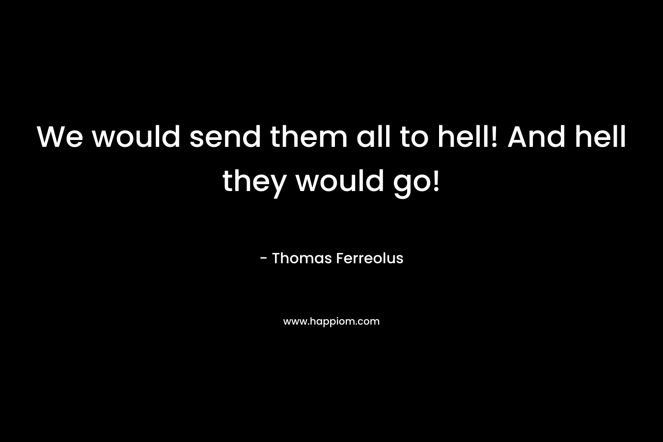We would send them all to hell! And hell they would go! – Thomas Ferreolus