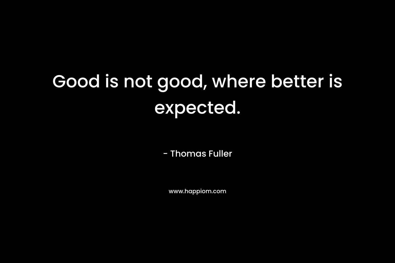 Good is not good, where better is expected. – Thomas Fuller