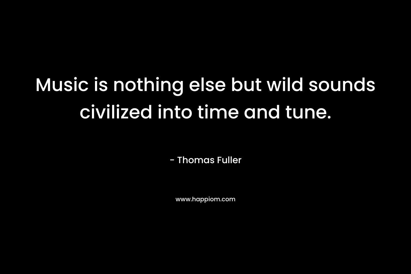 Music is nothing else but wild sounds civilized into time and tune. – Thomas Fuller