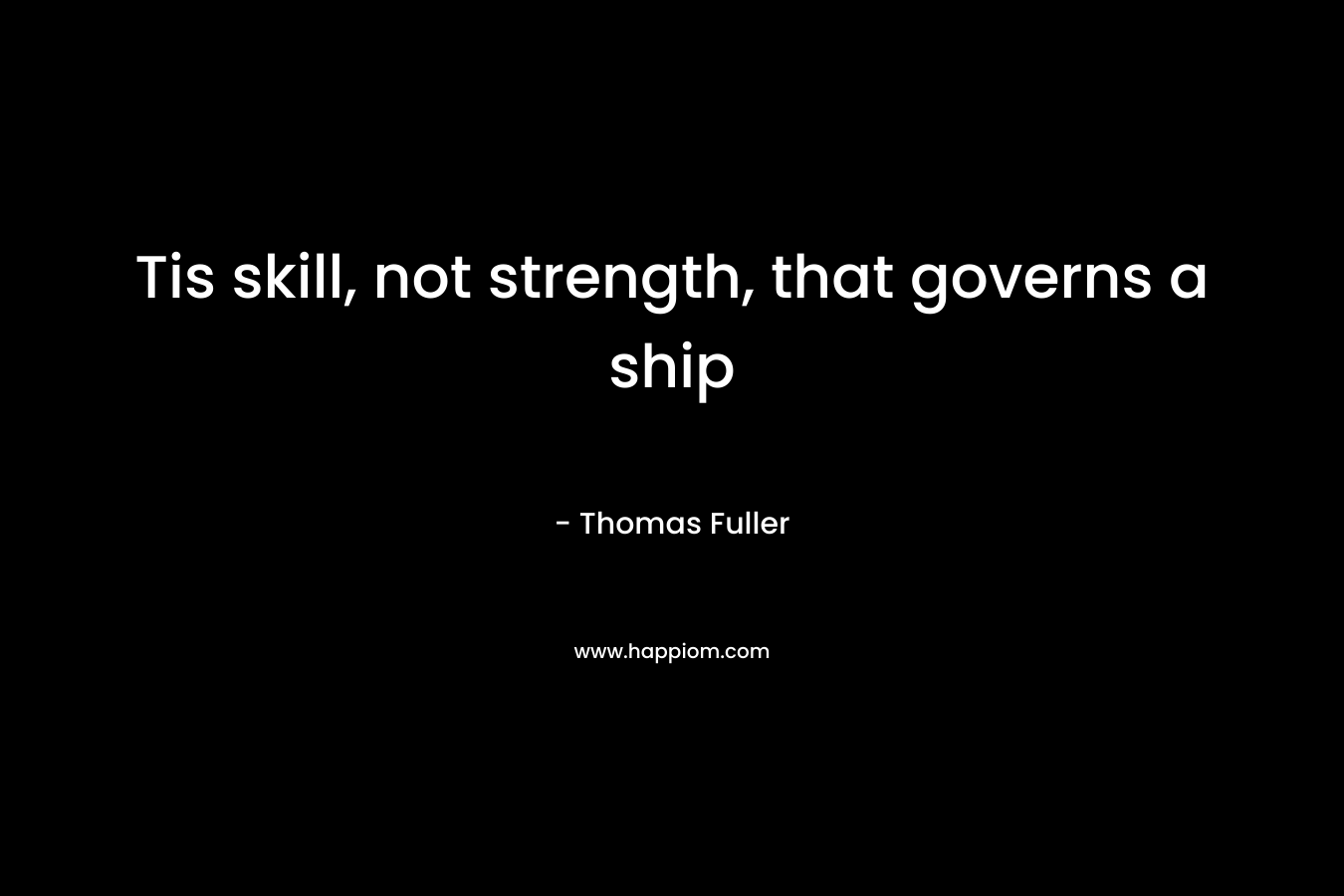 Tis skill, not strength, that governs a ship