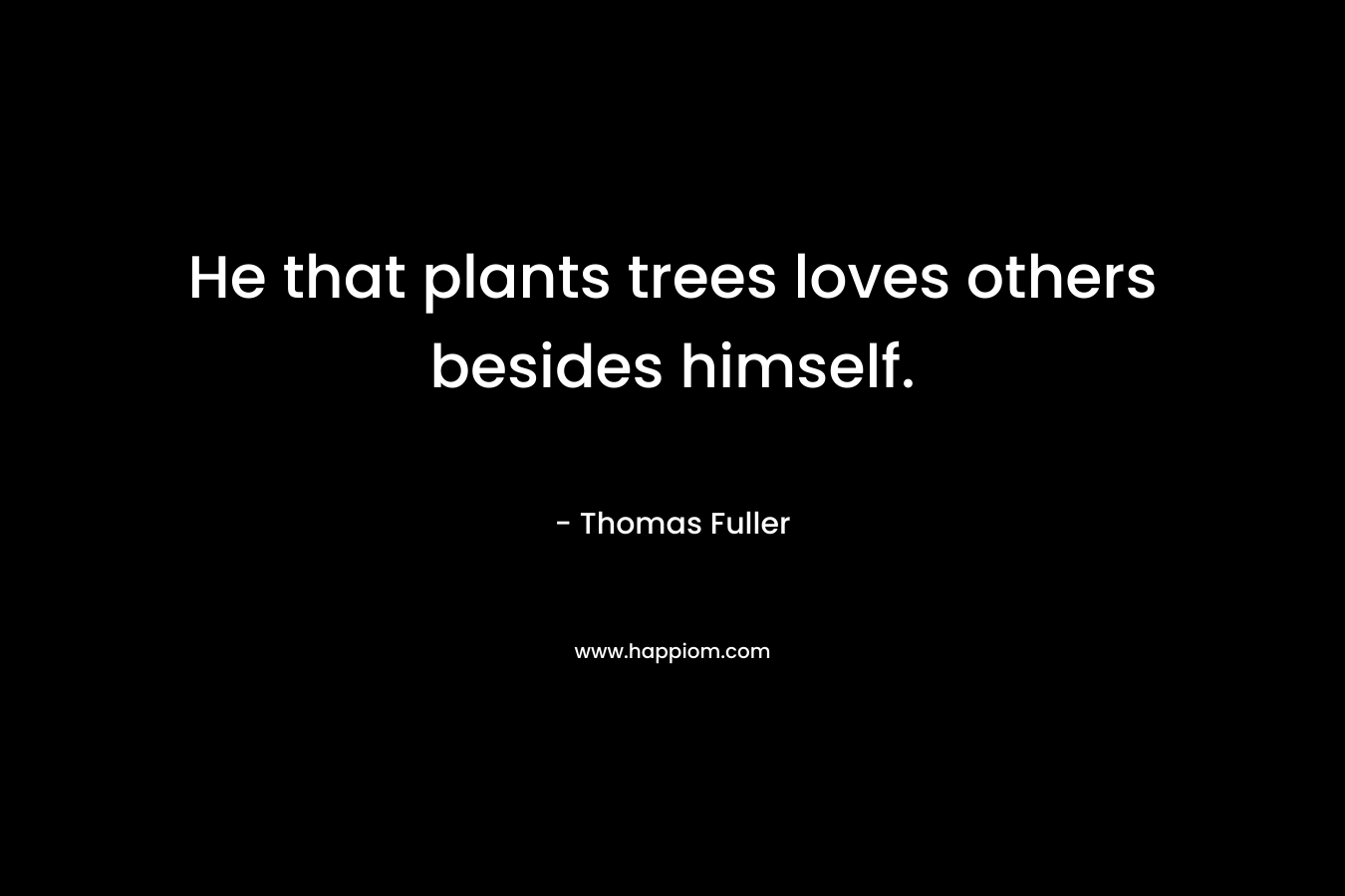 He that plants trees loves others besides himself. – Thomas Fuller