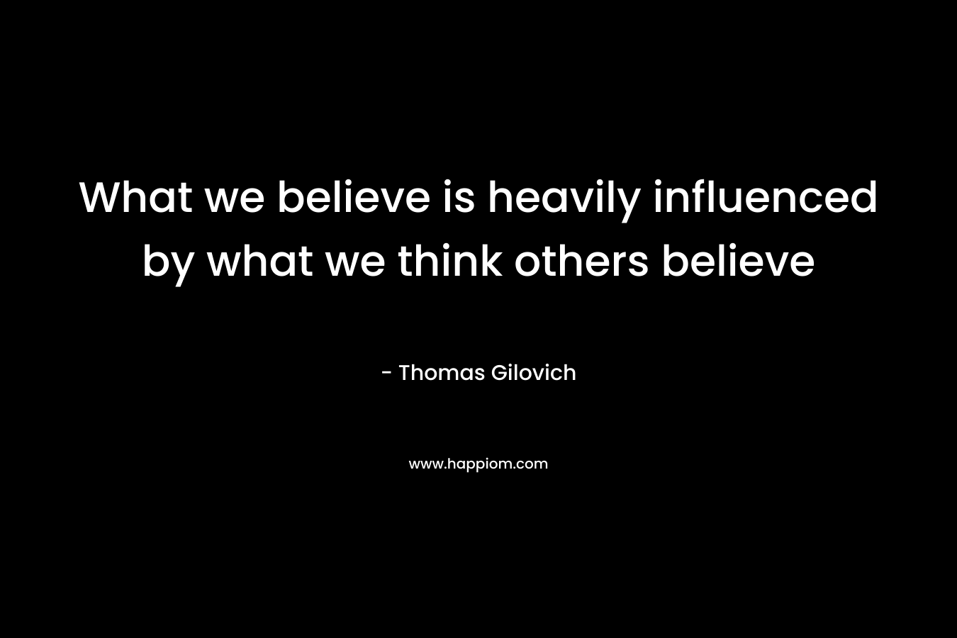 What we believe is heavily influenced by what we think others believe – Thomas Gilovich