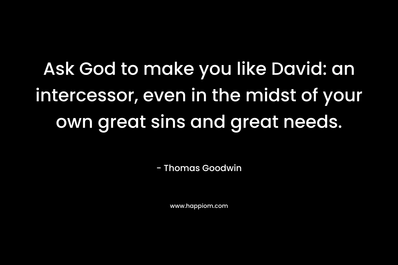 Ask God to make you like David: an intercessor, even in the midst of your own great sins and great needs. – Thomas Goodwin