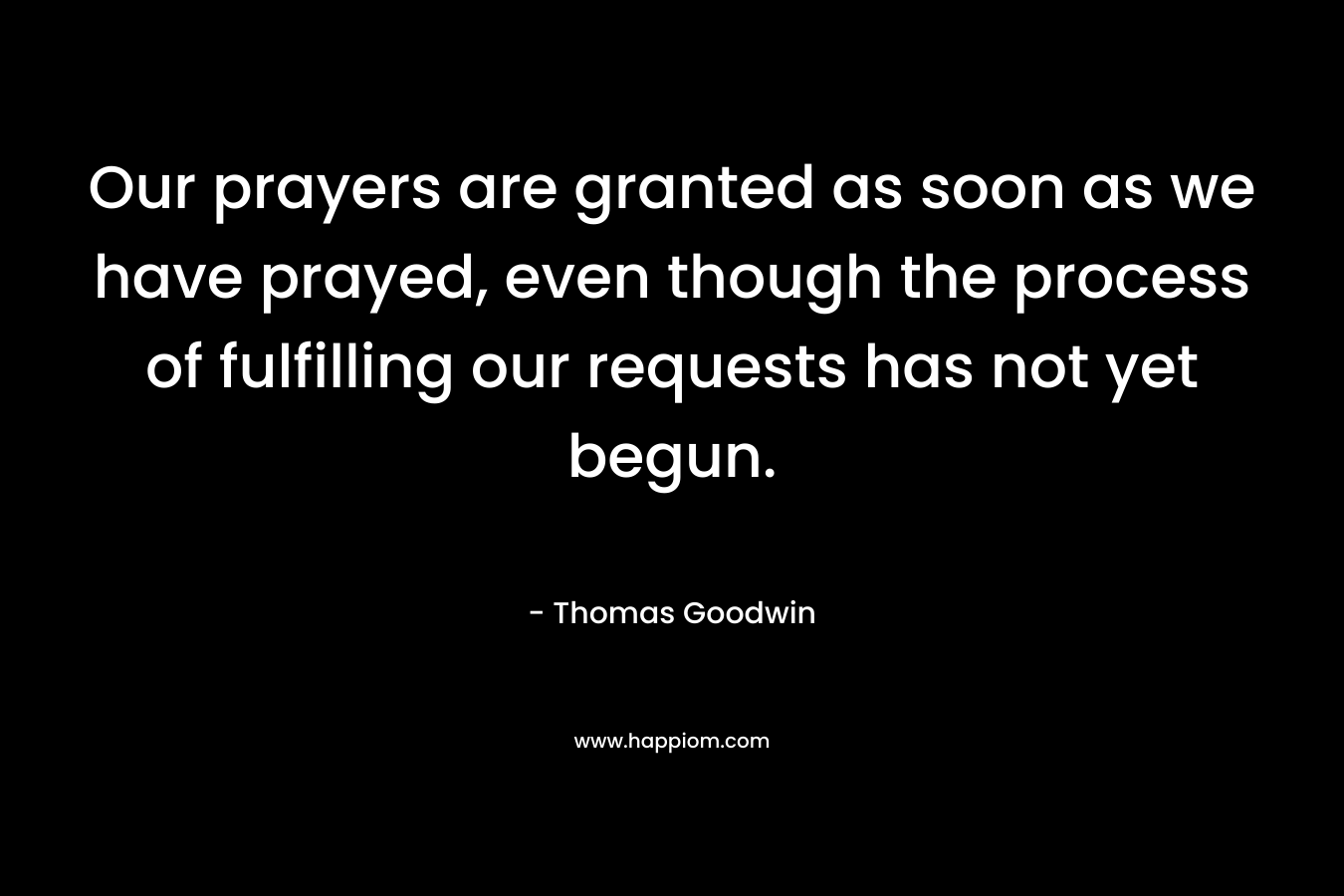 Our prayers are granted as soon as we have prayed, even though the process of fulfilling our requests has not yet begun. – Thomas Goodwin