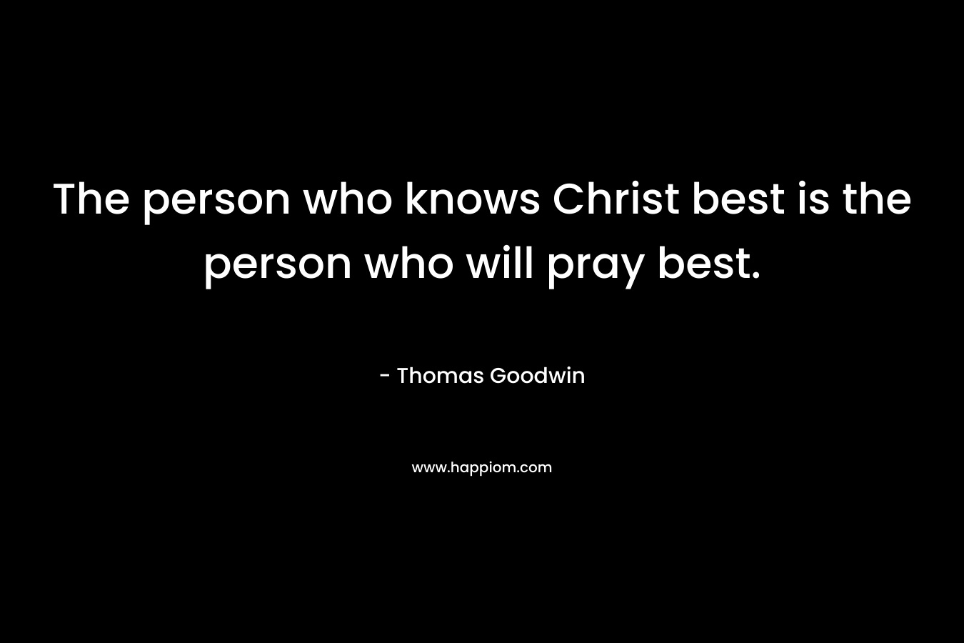 The person who knows Christ best is the person who will pray best. – Thomas Goodwin