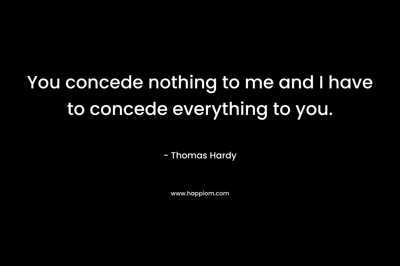 You concede nothing to me and I have to concede everything to you.