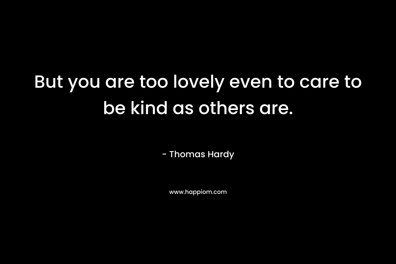 But you are too lovely even to care to be kind as others are.