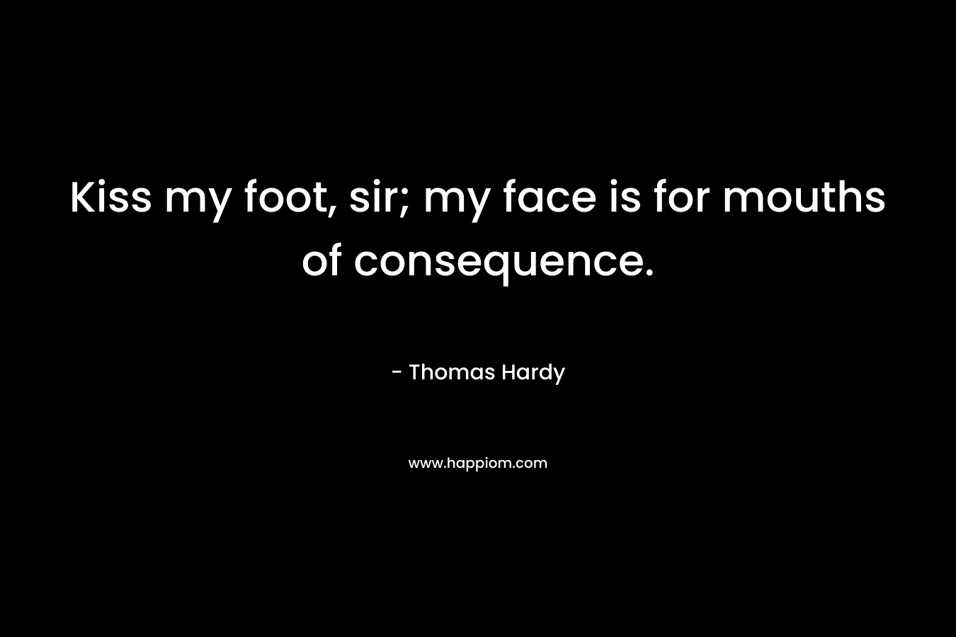 Kiss my foot, sir; my face is for mouths of consequence.