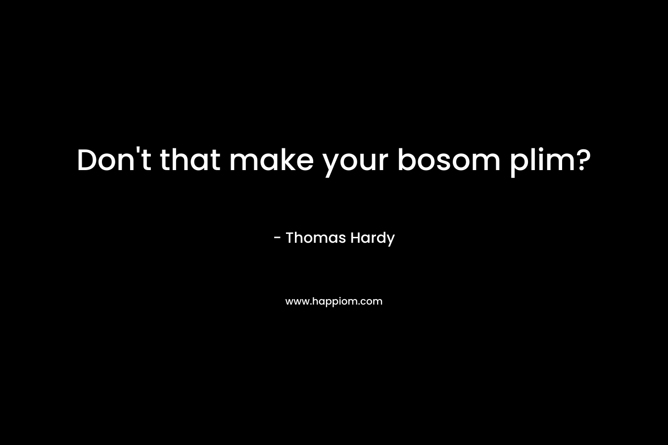 Don’t that make your bosom plim? – Thomas Hardy