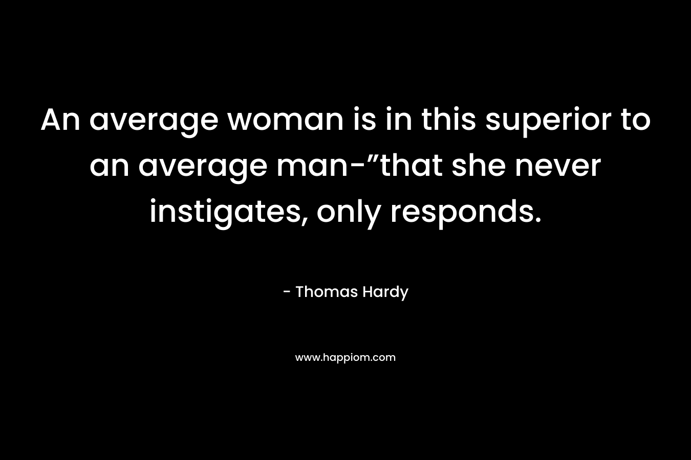 An average woman is in this superior to an average man-”that she never instigates, only responds.