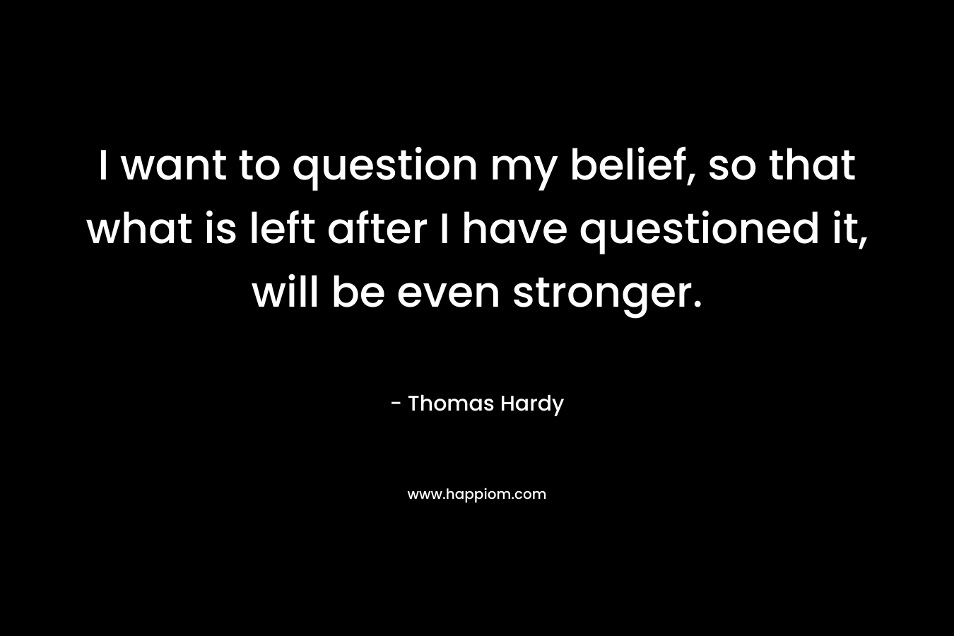 I want to question my belief, so that what is left after I have questioned it, will be even stronger. – Thomas Hardy
