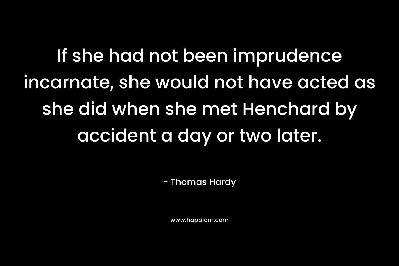 If she had not been imprudence incarnate, she would not have acted as she did when she met Henchard by accident a day or two later. – Thomas Hardy