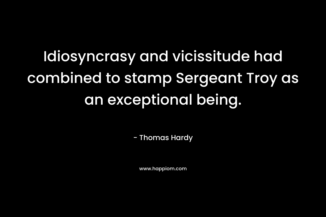 Idiosyncrasy and vicissitude had combined to stamp Sergeant Troy as an exceptional being.