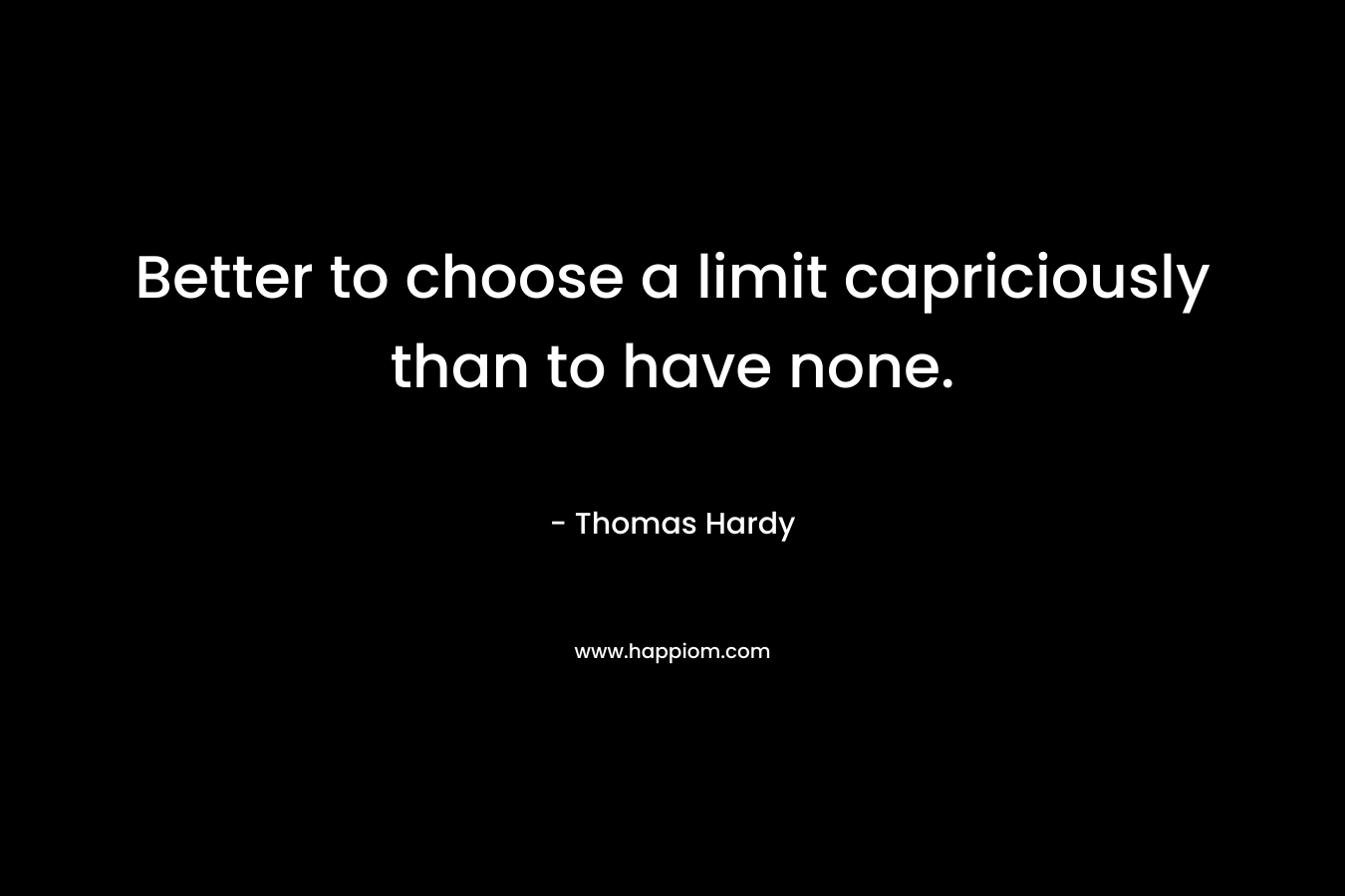 Better to choose a limit capriciously than to have none. – Thomas Hardy