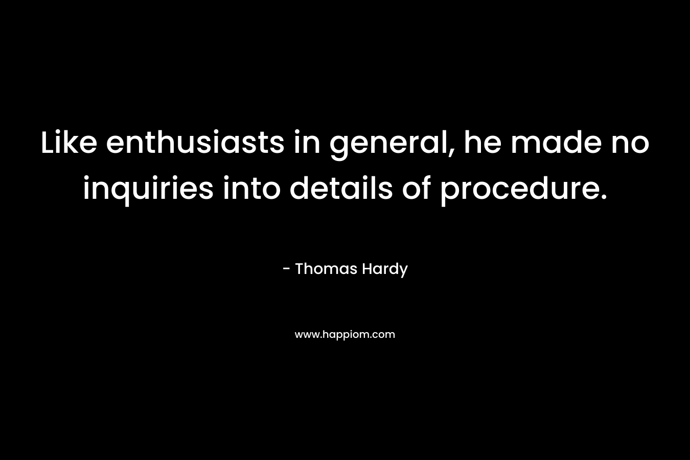 Like enthusiasts in general, he made no inquiries into details of procedure. – Thomas Hardy