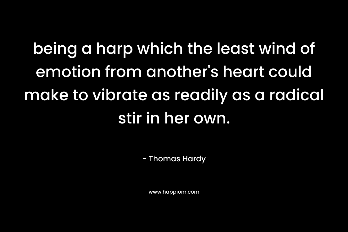 being a harp which the least wind of emotion from another’s heart could make to vibrate as readily as a radical stir in her own. – Thomas Hardy