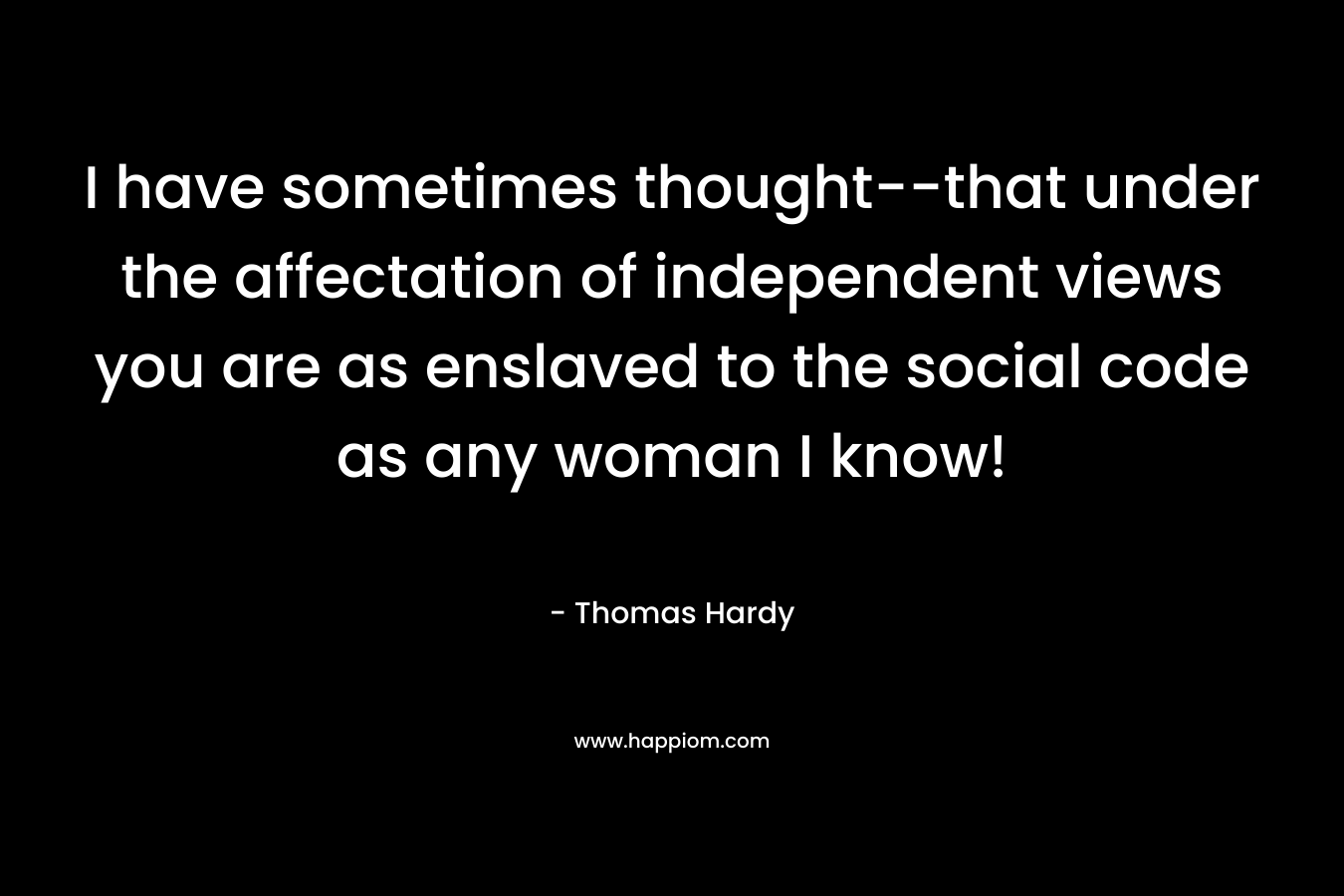I have sometimes thought–that under the affectation of independent views you are as enslaved to the social code as any woman I know! – Thomas Hardy