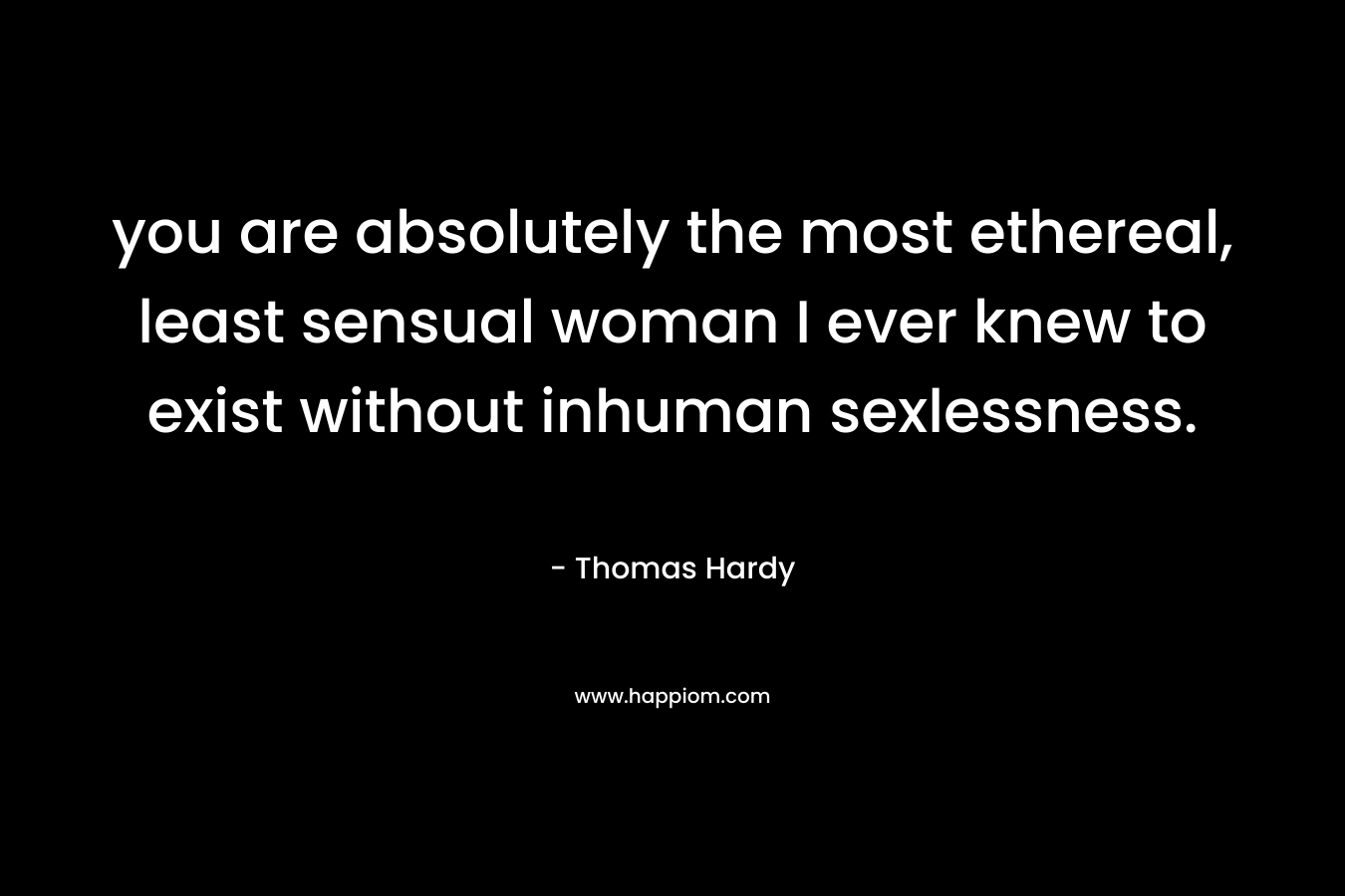 you are absolutely the most ethereal, least sensual woman I ever knew to exist without inhuman sexlessness. – Thomas Hardy