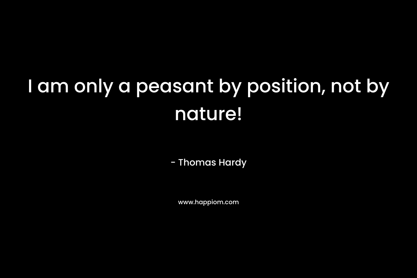 I am only a peasant by position, not by nature! – Thomas Hardy