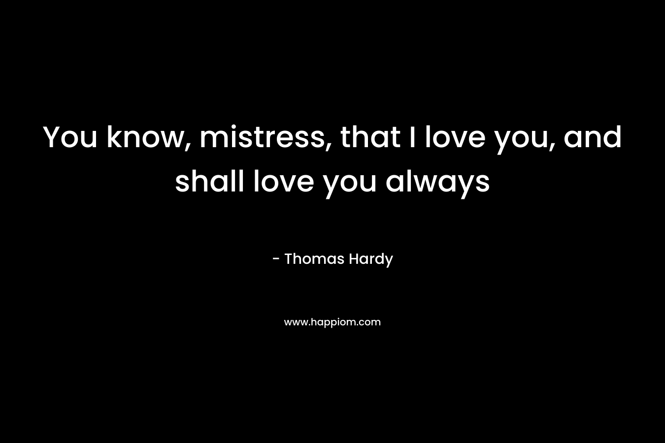 You know, mistress, that I love you, and shall love you always – Thomas Hardy