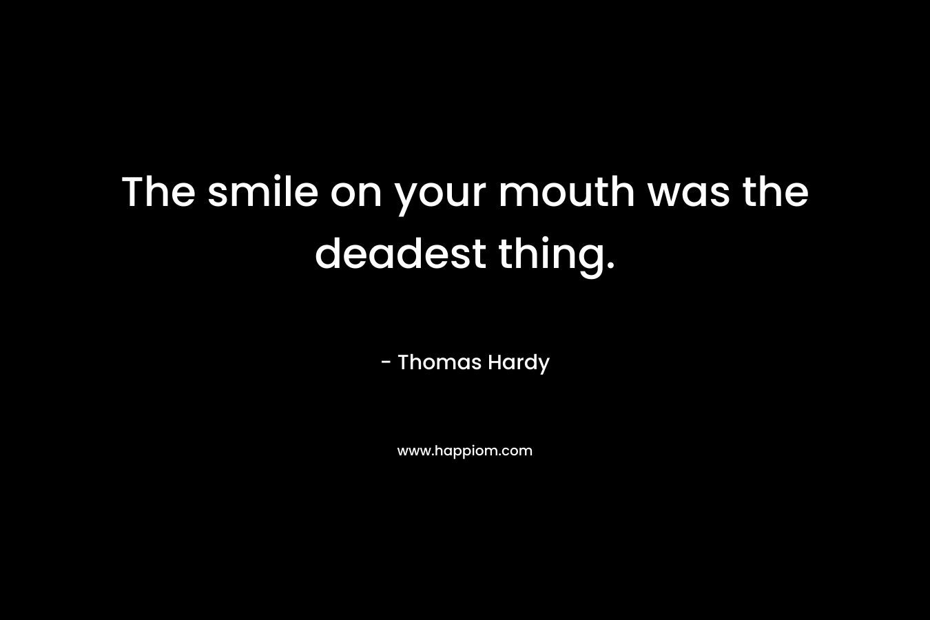 The smile on your mouth was the deadest thing. – Thomas Hardy