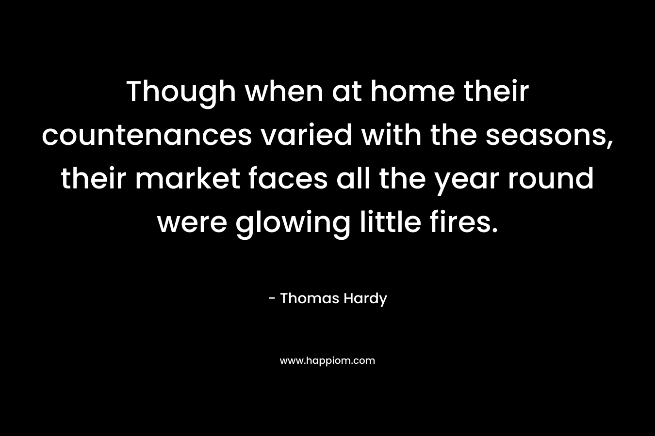 Though when at home their countenances varied with the seasons, their market faces all the year round were glowing little fires. – Thomas Hardy